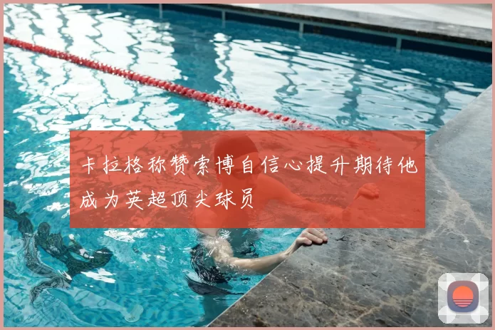 卡拉格称赞索博自信心提升期待他成为英超顶尖球员
