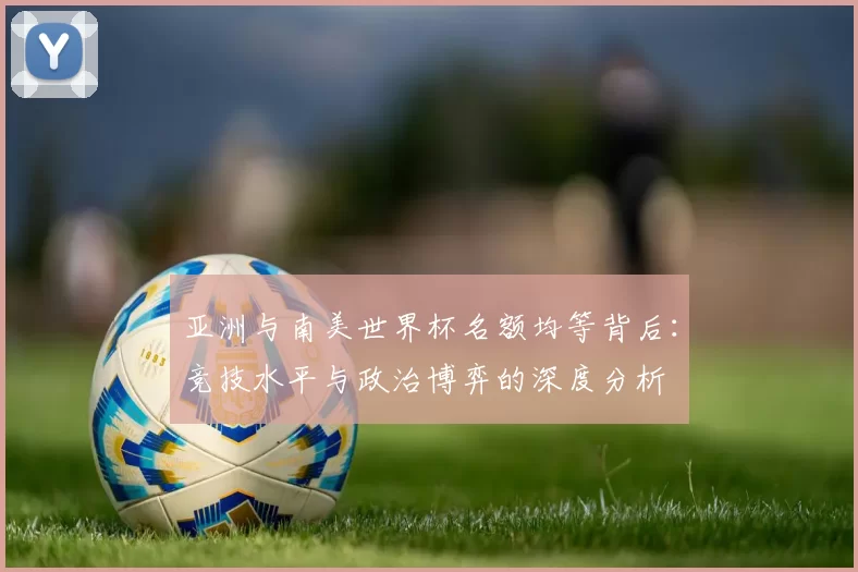 亚洲与南美世界杯名额均等背后:竞技水平与政治博弈的深度分析