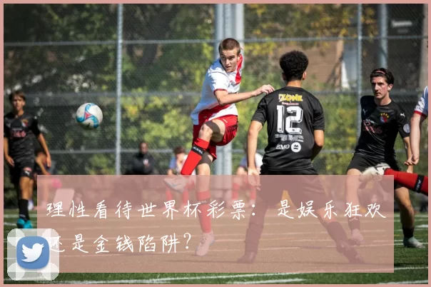 理性看待世界杯彩票：是娱乐狂欢还是金钱陷阱？