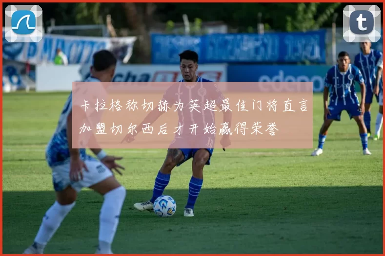 卡拉格称切赫为英超最佳门将直言加盟切尔西后才开始赢得荣誉