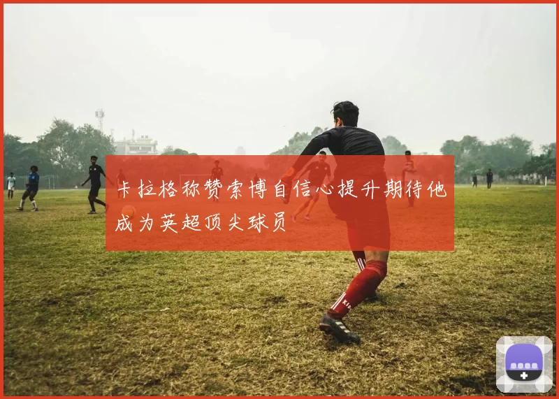 卡拉格称赞索博自信心提升期待他成为英超顶尖球员