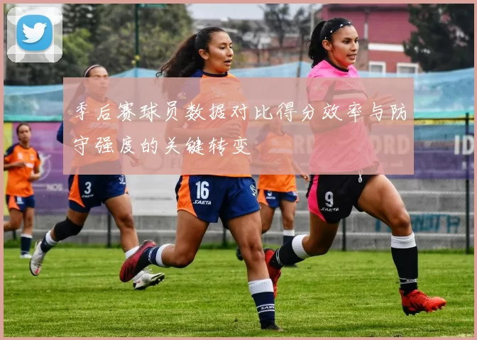 季后赛球员数据对比得分效率与防守强度的关键转变