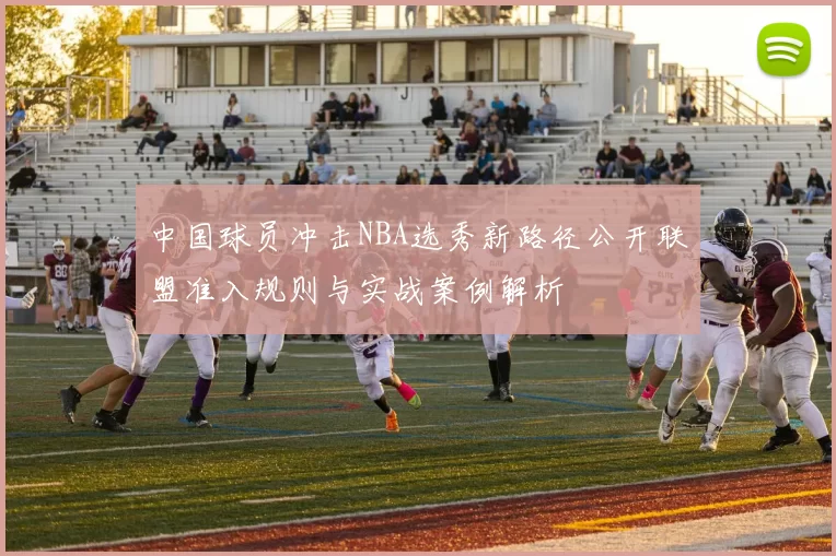 中国球员冲击NBA选秀新路径公开联盟准入规则与实战案例解析