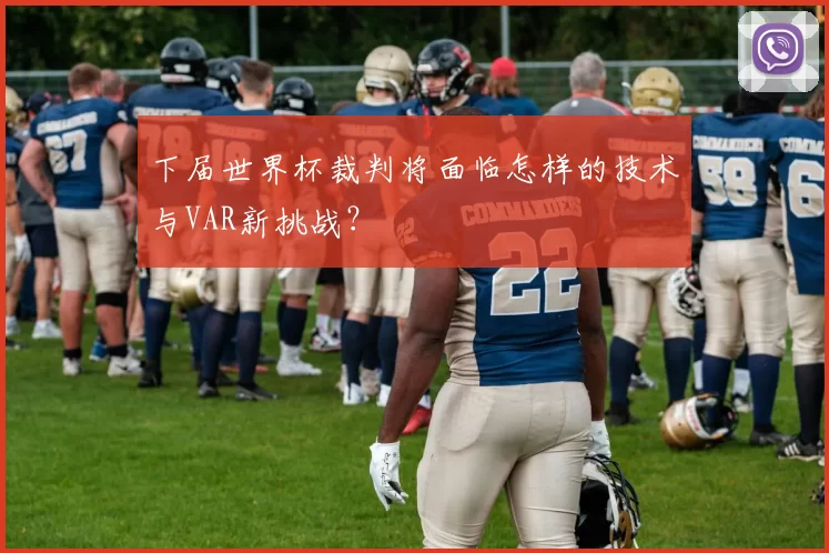 下届世界杯裁判将面临怎样的技术与VAR新挑战？