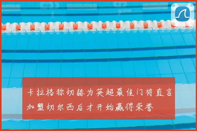 卡拉格称切赫为英超最佳门将直言加盟切尔西后才开始赢得荣誉