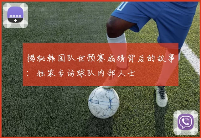 揭秘韩国队世预赛成绩背后的故事:独家专访球队内部人士