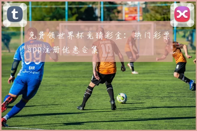 免费领世界杯竞猜彩金:热门彩票app注册优惠合集