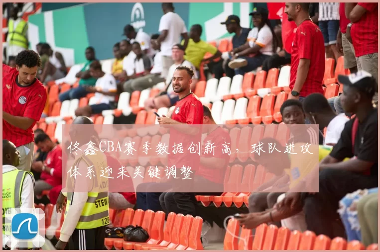 佟鑫CBA赛季数据创新高，球队进攻体系迎来关键调整
