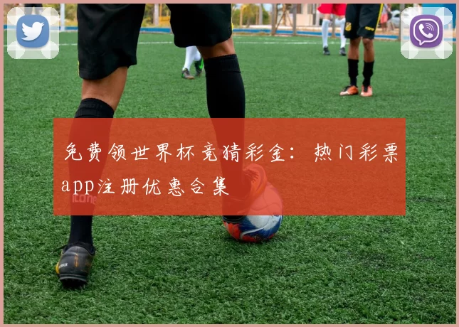 免费领世界杯竞猜彩金：热门彩票app注册优惠合集