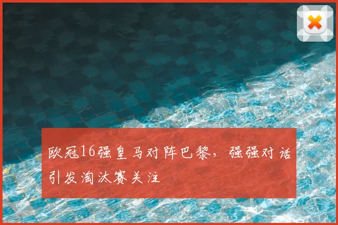 欧冠16强皇马对阵巴黎,强强对话引发淘汰赛关注