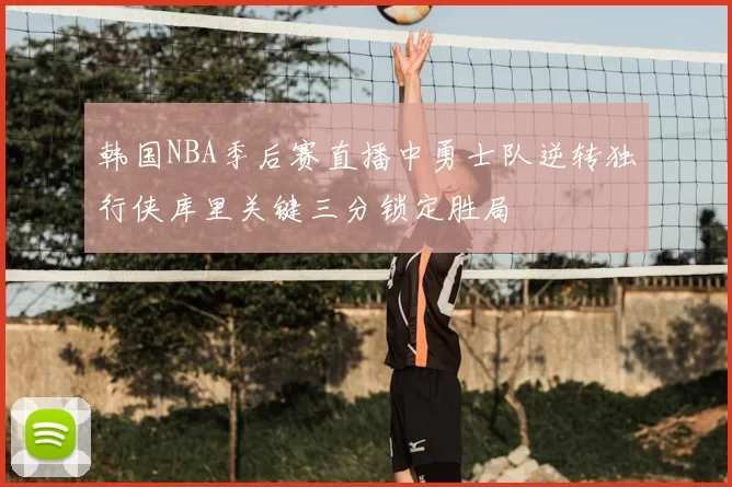 韩国NBA季后赛直播中勇士队逆转独行侠库里关键三分锁定胜局
