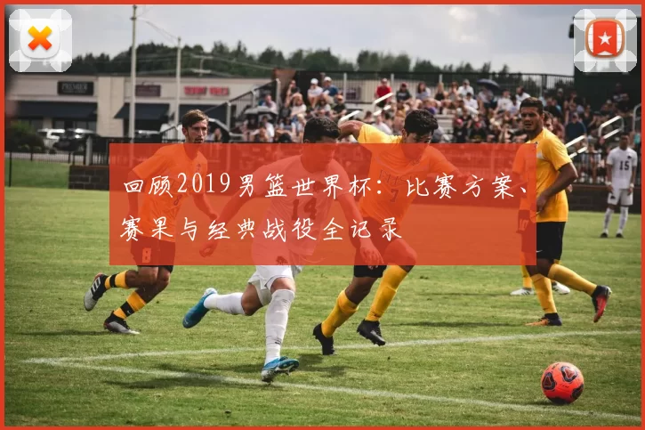 回顾2019男篮世界杯:比赛方案、赛果与经典战役全记录