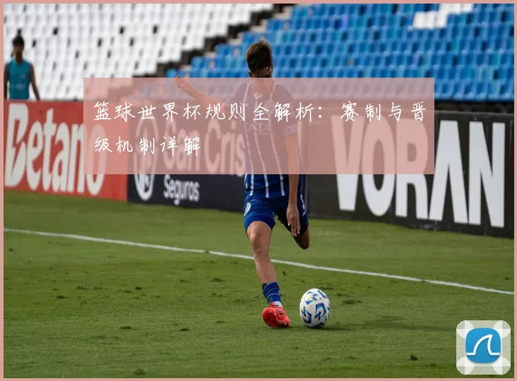 篮球世界杯规则全解析:赛制与晋级机制详解