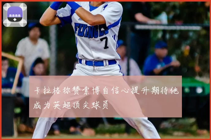 卡拉格称赞索博自信心提升期待他成为英超顶尖球员