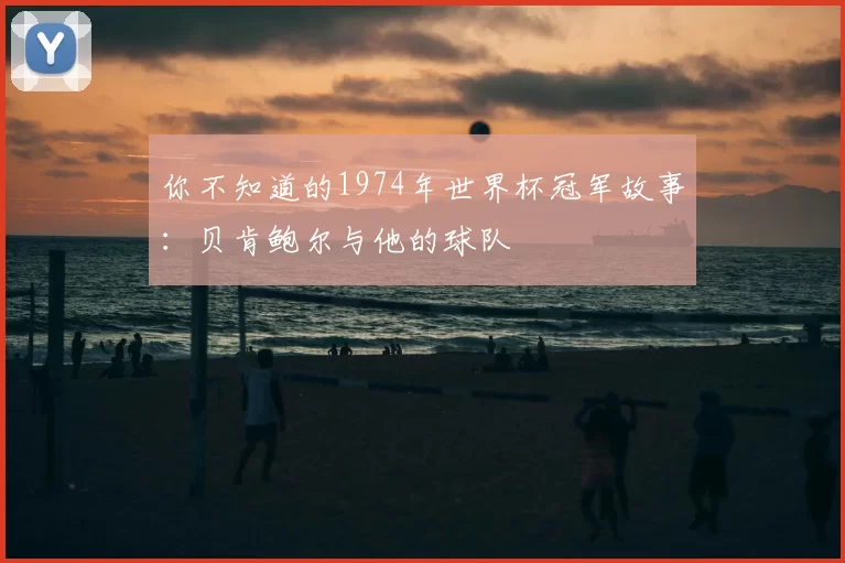 你不知道的1974年世界杯冠军故事:贝肯鲍尔与他的球队