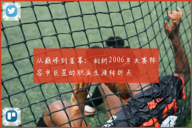 从巅峰到落幕:剖析2006年决赛阵容中巨星的职业生涯转折点