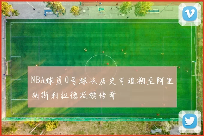 NBA球员0号球衣历史可追溯至阿里纳斯利拉德延续传奇
