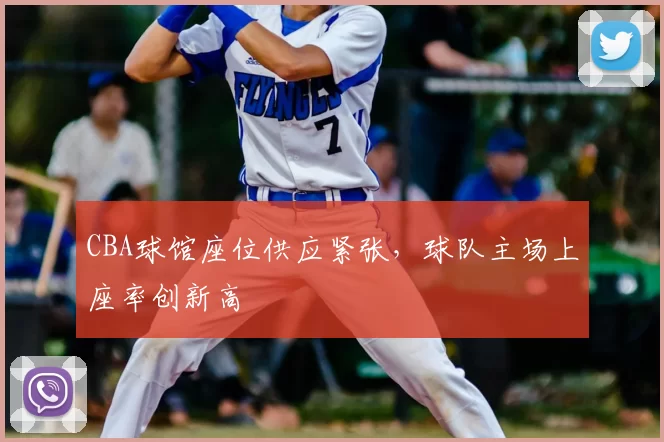 CBA球馆座位供应紧张,球队主场上座率创新高