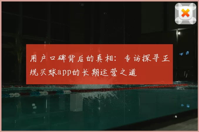 用户口碑背后的真相:专访探寻正规买球app的长期运营之道