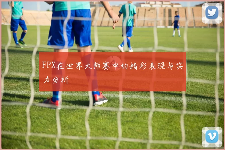 FPX在世界大师赛中的精彩表现与实力分析