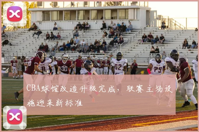CBA球馆改造升级完成,联赛主场设施迎来新标准