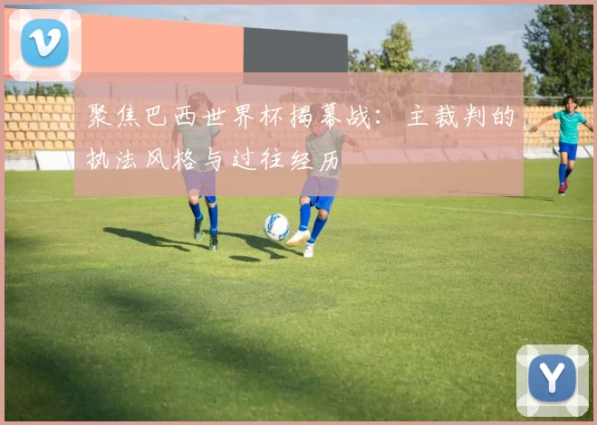 聚焦巴西世界杯揭幕战:主裁判的执法风格与过往经历