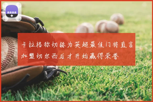 卡拉格称切赫为英超最佳门将直言加盟切尔西后才开始赢得荣誉