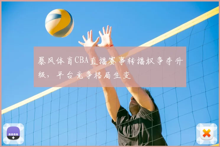 暴风体育CBA直播赛事转播权争夺升级,平台竞争格局生变
