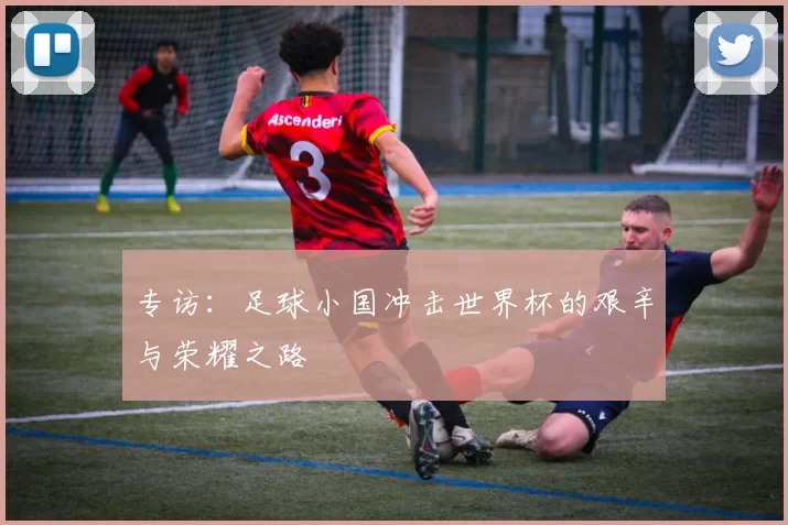 专访:足球小国冲击世界杯的艰辛与荣耀之路