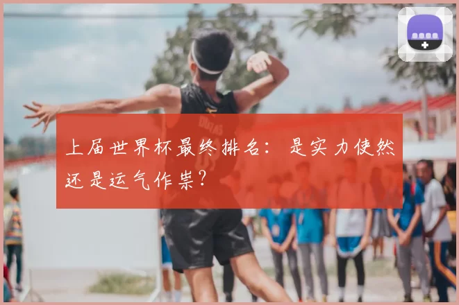 上届世界杯最终排名:是实力使然还是运气作祟?
