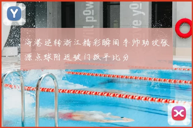 海港逆转浙江精彩瞬间李帅助攻张源点球附近破门扳平比分