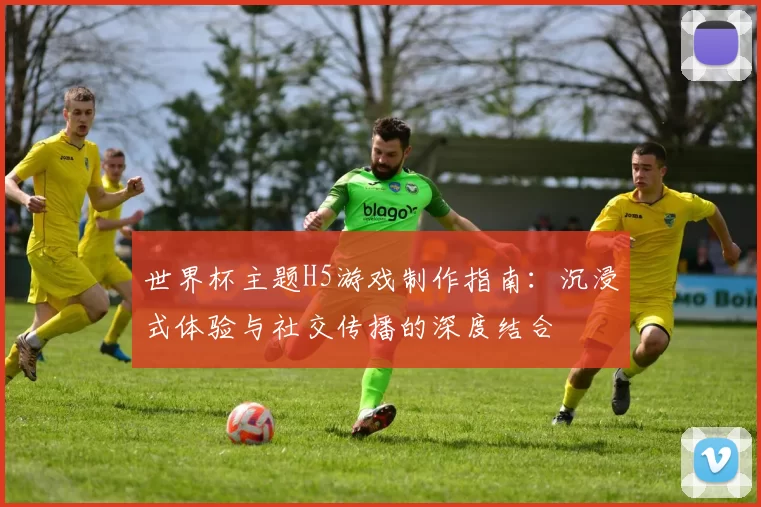 世界杯主题H5游戏制作指南:沉浸式体验与社交传播的深度结合