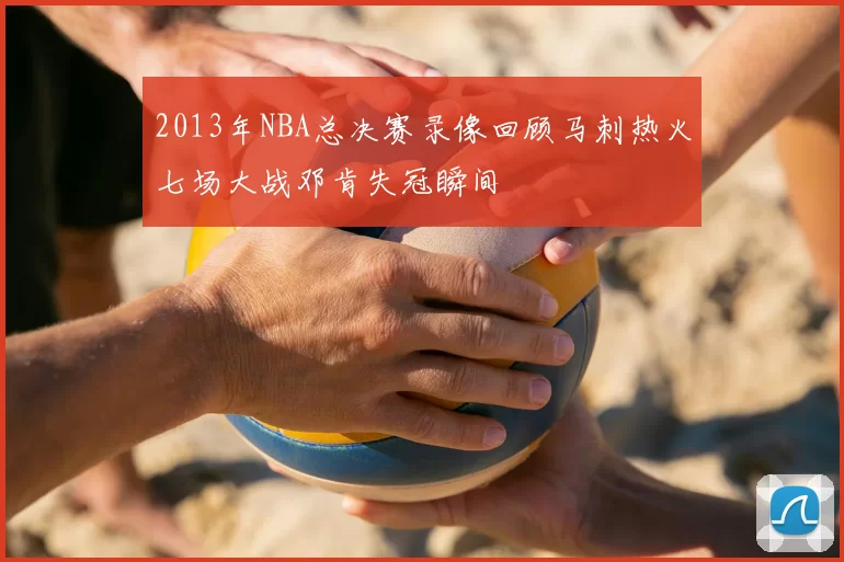 2013年NBA总决赛录像回顾马刺热火七场大战邓肯失冠瞬间