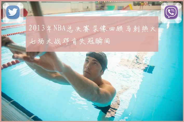 2013年NBA总决赛录像回顾马刺热火七场大战邓肯失冠瞬间