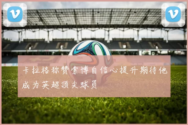 卡拉格称赞索博自信心提升期待他成为英超顶尖球员