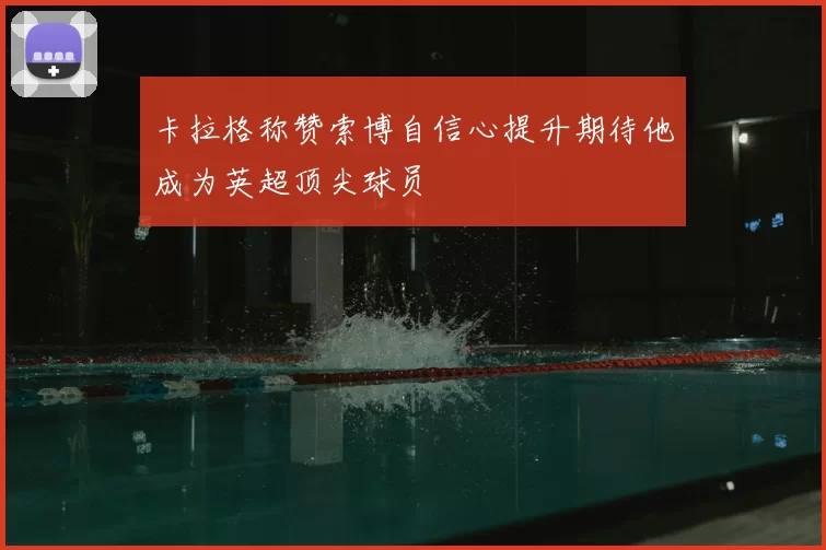 卡拉格称赞索博自信心提升期待他成为英超顶尖球员