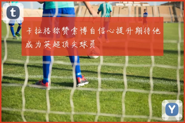 卡拉格称赞索博自信心提升期待他成为英超顶尖球员
