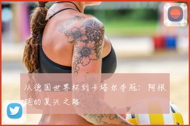 从德国世界杯到卡塔尔夺冠:阿根廷的复兴之路