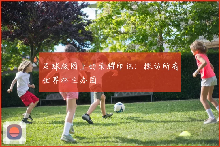 足球版图上的荣耀印记:探访所有世界杯主办国