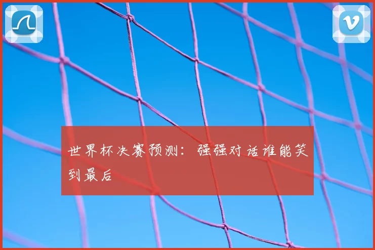 世界杯决赛预测:强强对话谁能笑到最后