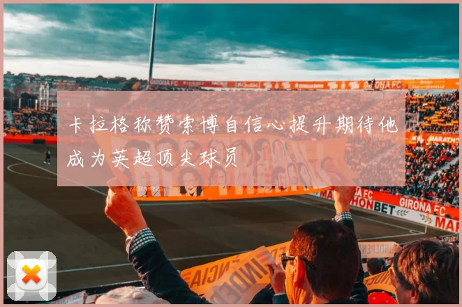 卡拉格称赞索博自信心提升期待他成为英超顶尖球员