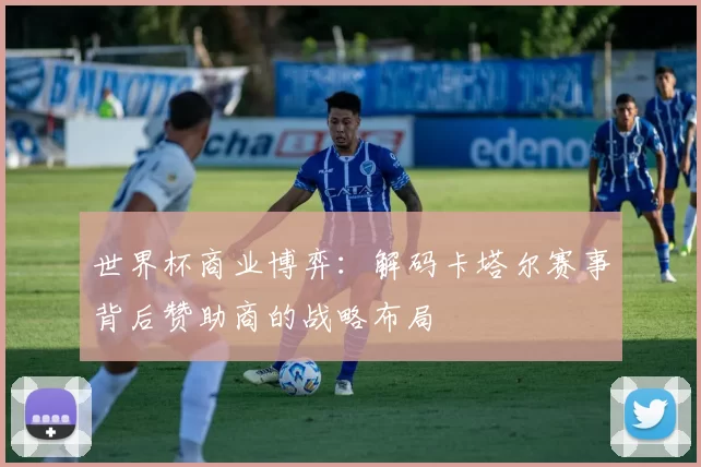 世界杯商业博弈:解码卡塔尔赛事背后赞助商的战略布局