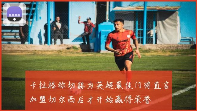 卡拉格称切赫为英超最佳门将直言加盟切尔西后才开始赢得荣誉
