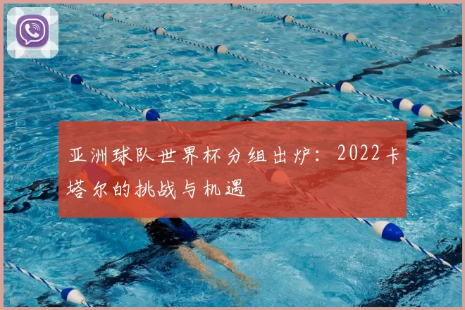 亚洲球队世界杯分组出炉:2022卡塔尔的挑战与机遇