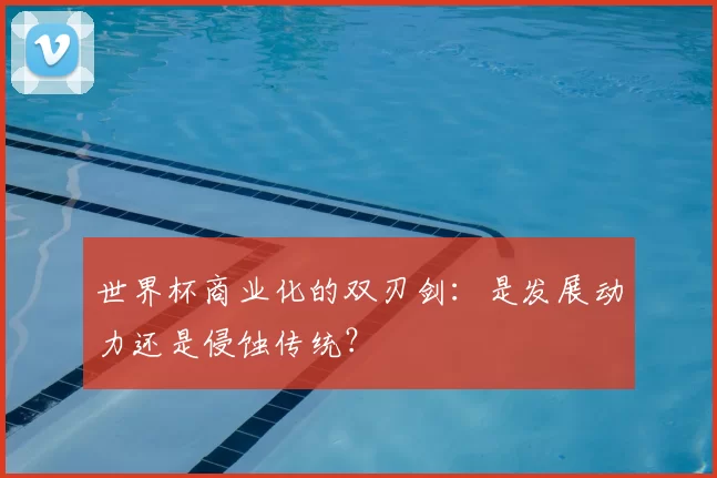 世界杯商业化的双刃剑：是发展动力还是侵蚀传统？