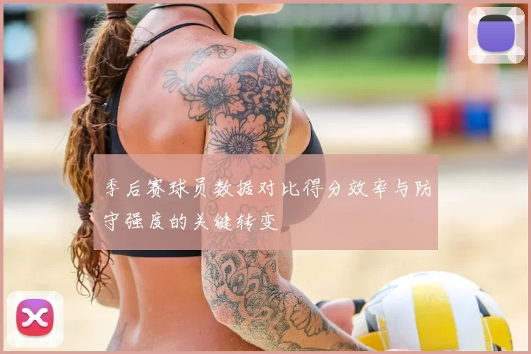 季后赛球员数据对比得分效率与防守强度的关键转变