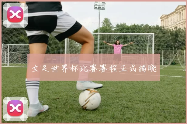女足世界杯比赛赛程正式揭晓