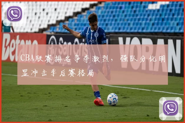 CBA联赛排名争夺激烈，强队分化明显冲击季后赛格局