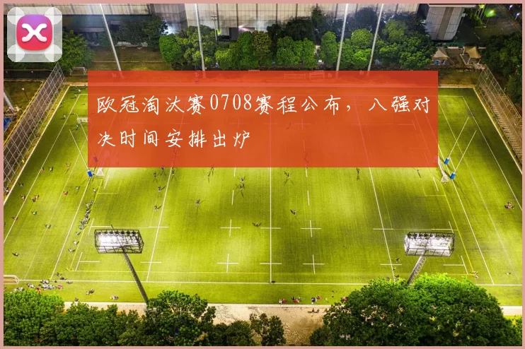 欧冠淘汰赛0708赛程公布,八强对决时间安排出炉