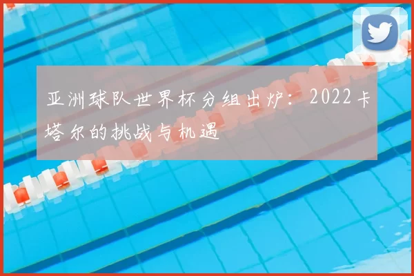 亚洲球队世界杯分组出炉:2022卡塔尔的挑战与机遇